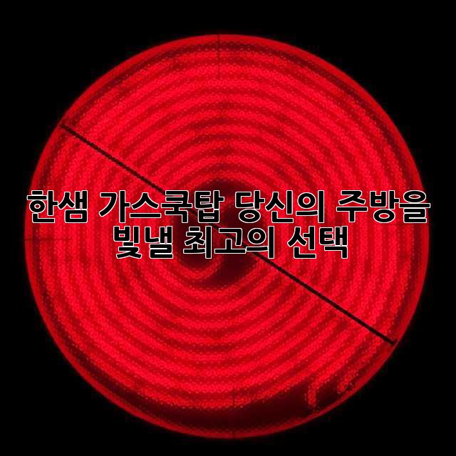 한샘 가스쿡탑: 당신의 주방을 빛낼 최고의 선택