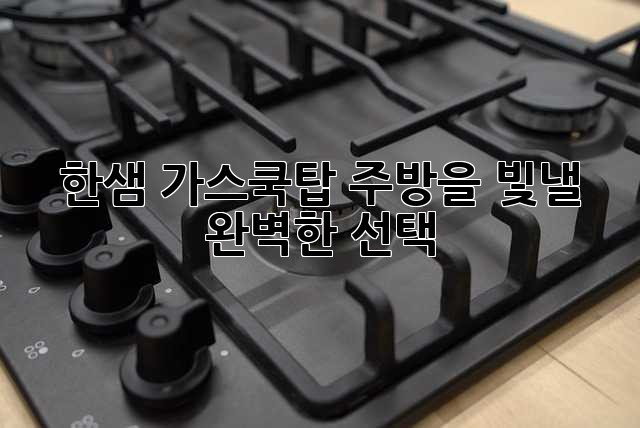 한샘 가스쿡탑: 주방을 빛낼 완벽한 선택