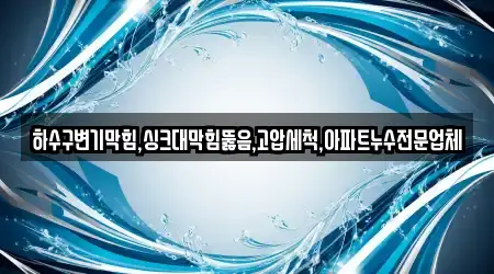 하수구변기막힘,싱크대막힘뚫음,고압세척,아파트누수전문업체