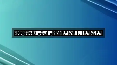 하수구막힘씽크대막힘변기막힘변기교체수리세면대교체수전교체