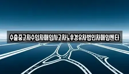 전북특별자치도 남원시 갈치동 중고차매입 전문 수출중고차수입차매입사고차노후경유차법인차매입센타